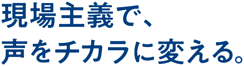 現場主義で、声をチカラに変える。